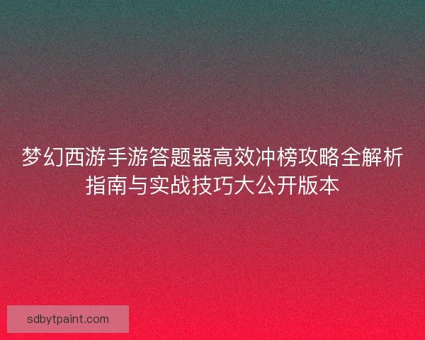 梦幻西游手游答题器高效冲榜攻略全解析指南与实战技巧大公开版本
