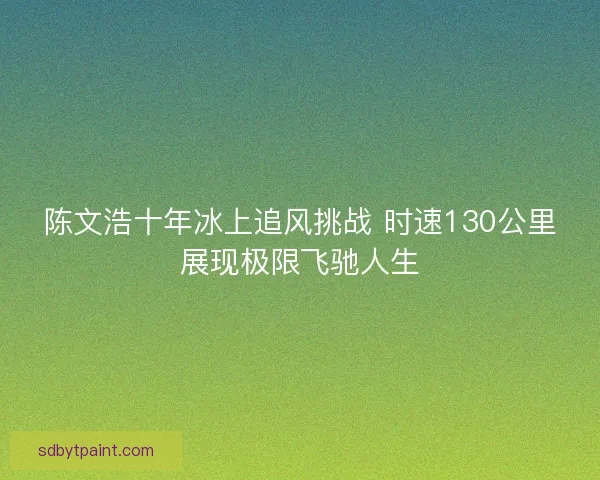 陈文浩十年冰上追风挑战 时速130公里展现极限飞驰人生