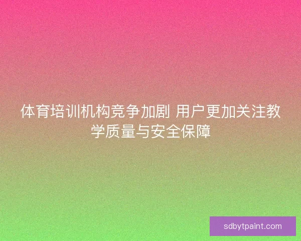 体育培训机构竞争加剧 用户更加关注教学质量与安全保障