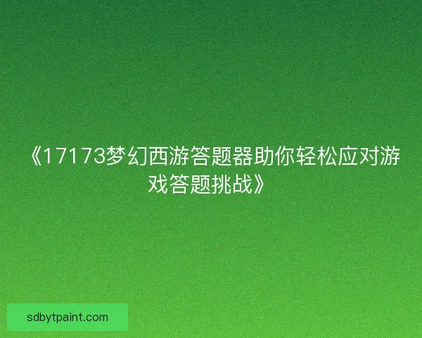 《17173梦幻西游答题器助你轻松应对游戏答题挑战》